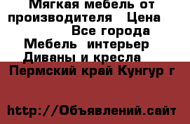 Мягкая мебель от производителя › Цена ­ 10 950 - Все города Мебель, интерьер » Диваны и кресла   . Пермский край,Кунгур г.